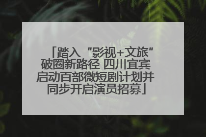 踏入“影视+文旅”破圈新路径 四川宜宾启动百部微短剧计划并同步开启演员招募