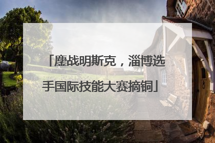 鏖战明斯克，淄博选手国际技能大赛摘铜
