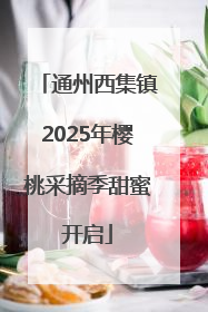 通州西集镇2025年樱桃采摘季甜蜜开启