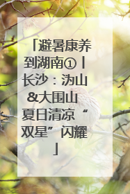 避暑康养到湖南①丨长沙：沩山&大围山 夏日清凉“双星”闪耀