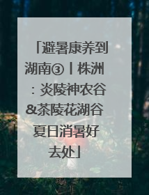 避暑康养到湖南③丨株洲：炎陵神农谷&茶陵花湖谷 夏日消暑好去处