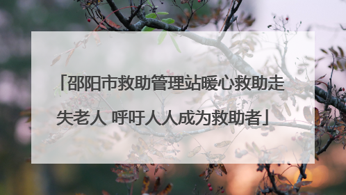 邵阳市救助管理站暖心救助走失老人 呼吁人人成为救助者