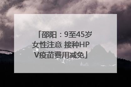 邵阳：9至45岁女性注意 接种HPV疫苗费用减免