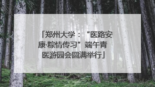 郑州大学：“医路安康·粽情传习”端午青医游园会圆满举行