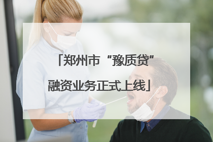 郑州市“豫质贷”融资业务正式上线