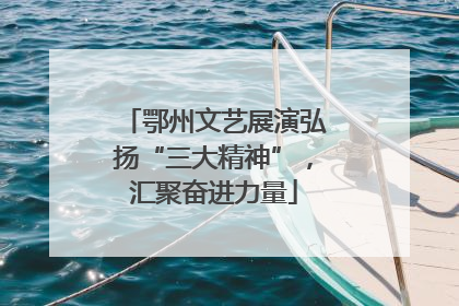 鄂州文艺展演弘扬“三大精神”,汇聚奋进力量