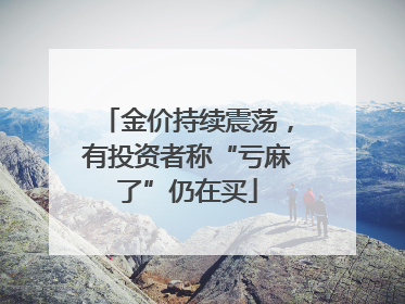 金价持续震荡，有投资者称“亏麻了”仍在买