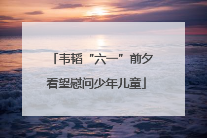 韦韬“六一”前夕看望慰问少年儿童
