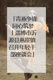 青燕争锋 同心筑梦丨淄博市沂源县燕崖镇召开年轻干部座谈会