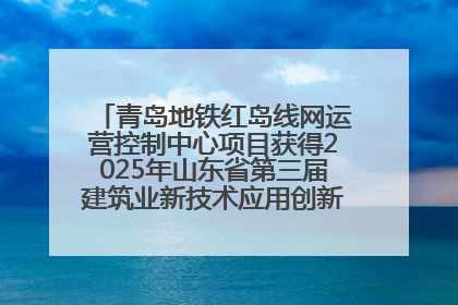 青岛地铁红岛线网运营控制中心项目获得2025年山东省第三届建筑业新技术应用创新竞赛一等奖
