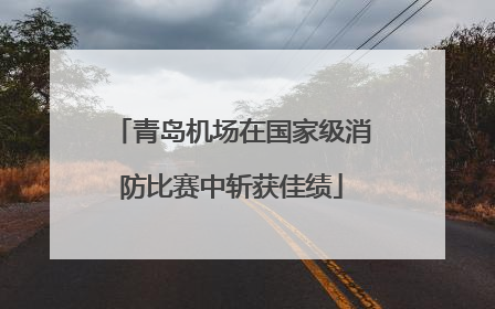 青岛机场在国家级消防比赛中斩获佳绩