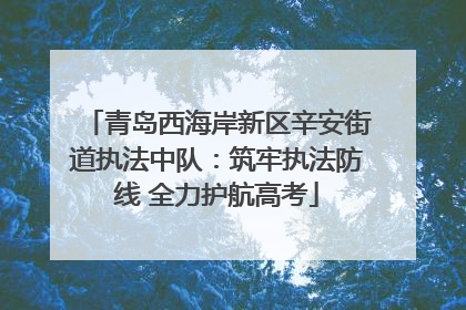 青岛西海岸新区辛安街道执法中队：筑牢执法防线 全力护航高考