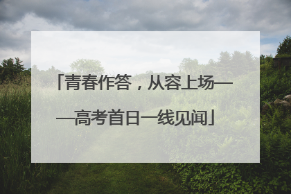 青春作答，从容上场——高考首日一线见闻