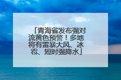 青海省发布强对流黄色预警！多地将有雷暴大风、冰雹、短时强降水