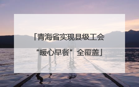 青海省实现县级工会“暖心早餐”全覆盖