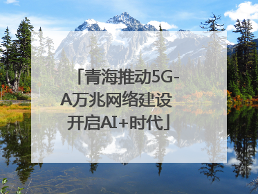 青海推动5G-A万兆网络建设 开启AI+时代