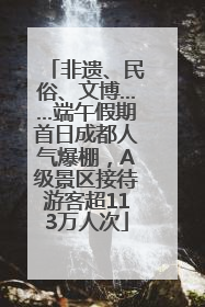 非遗、民俗、文博……端午假期首日成都人气爆棚，A级景区接待游客超113万人次