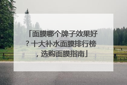 面膜哪个牌子效果好？十大补水面膜排行榜，选购面膜指南