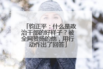 钧正平：什么是政治干部的好样子？被全网赞扬的他，用行动作出了回答