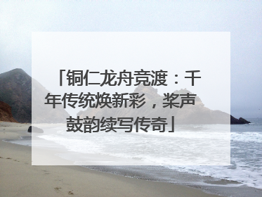 铜仁龙舟竞渡：千年传统焕新彩，桨声鼓韵续写传奇