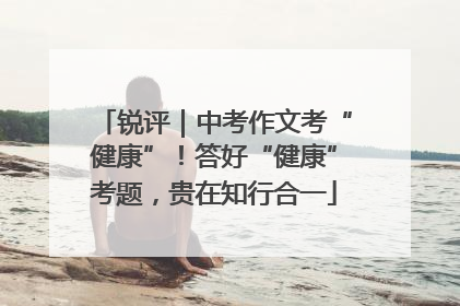 锐评｜中考作文考“健康”！答好“健康”考题，贵在知行合一