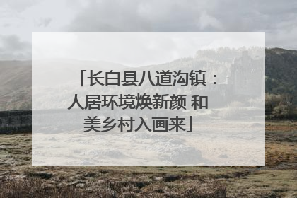 长白县八道沟镇：人居环境焕新颜 和美乡村入画来