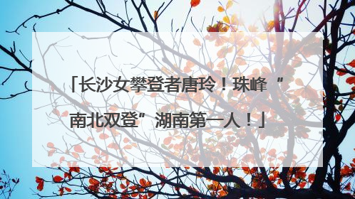 长沙女攀登者唐玲！珠峰“南北双登”湖南第一人！