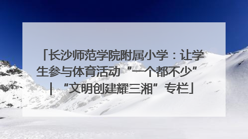 长沙师范学院附属小学：让学生参与体育活动“一个都不少”｜“文明创建耀三湘”专栏