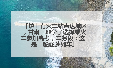 镇上有火车站直达城区，甘肃一地学子选择乘火车参加高考，车务段：这是一趟逐梦列车