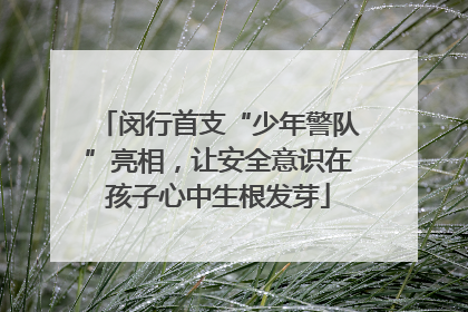 闵行首支“少年警队”亮相，让安全意识在孩子心中生根发芽