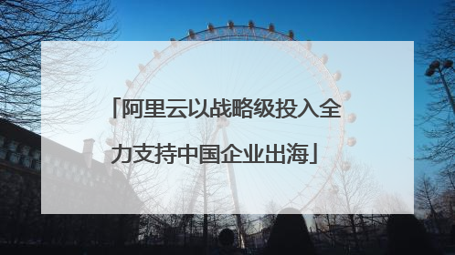 阿里云以战略级投入全力支持中国企业出海