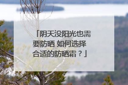 阴天没阳光也需要防晒 如何选择合适的防晒霜？