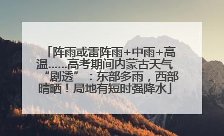 阵雨或雷阵雨+中雨+高温……高考期间内蒙古天气“剧透”：东部多雨，西部晴晒！局地有短时强降水