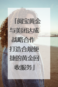 阅宝黄金与美团达成战略合作 打造合规便捷的黄金回收服务