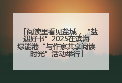 阅读里看见盐城，“盐遇好书”2025在滨海绿能港“与作家共享阅读时光”活动举行