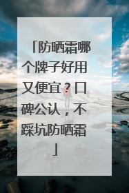 防晒霜哪个牌子好用又便宜？口碑公认，不踩坑防晒霜