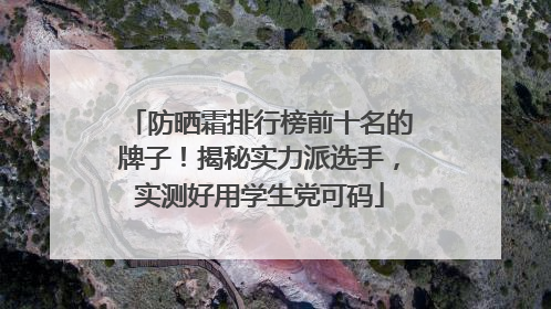 防晒霜排行榜前十名的牌子！揭秘实力派选手，实测好用学生党可码
