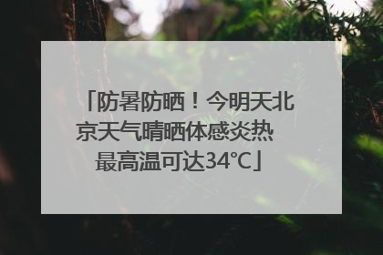 防暑防晒！今明天北京天气晴晒体感炎热 最高温可达34℃