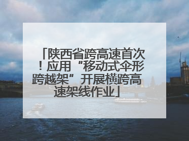 陕西省跨高速首次！应用“移动式伞形跨越架”开展横跨高速架线作业