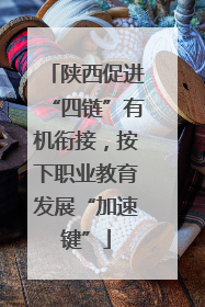 陕西促进“四链”有机衔接，按下职业教育发展“加速键”