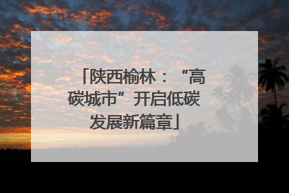 陕西榆林：“高碳城市”开启低碳发展新篇章