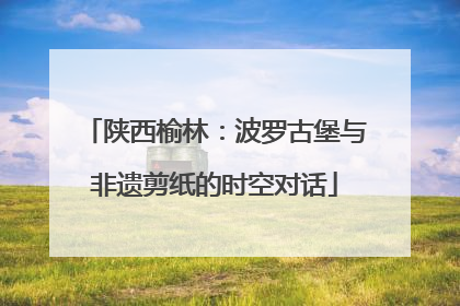 陕西榆林：波罗古堡与非遗剪纸的时空对话