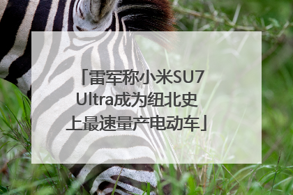 雷军称小米SU7 Ultra成为纽北史上最速量产电动车