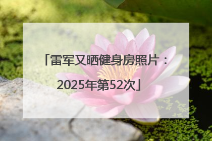 雷军又晒健身房照片：2025年第52次