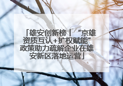 雄安创新榜丨“京雄资质互认+扩权赋能”政策助力疏解企业在雄安新区落地运营