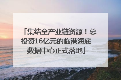 集结全产业链资源！总投资16亿元的临港海底数据中心正式落地