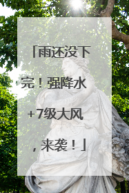 雨还没下完！强降水+7级大风，来袭！