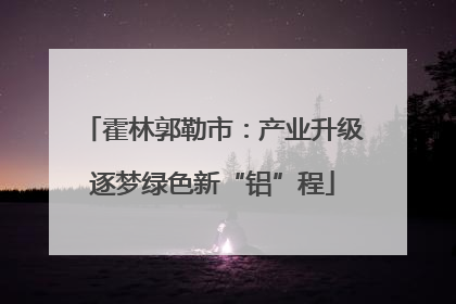 霍林郭勒市：产业升级逐梦绿色新“铝”程