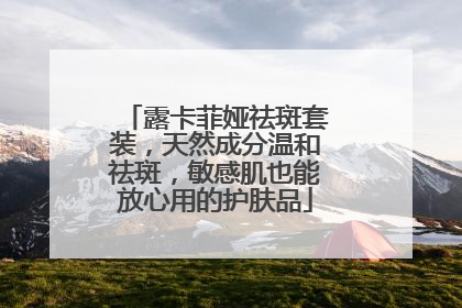 露卡菲娅祛斑套装，天然成分温和祛斑，敏感肌也能放心用的护肤品
