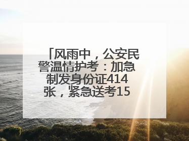 风雨中，公安民警温情护考：加急制发身份证414张，紧急送考1590人次